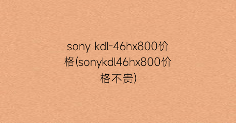 sony kdl-46hx800价格(sonykdl46hx800价格不贵)